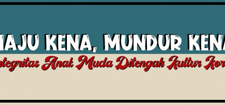 Maju Kena Mundur Kena: Integritas Anak Muda Ditengah Kultur Korup Maju Kena Mundur Kena: Integritas Anak Muda Ditengah Kultur Korup