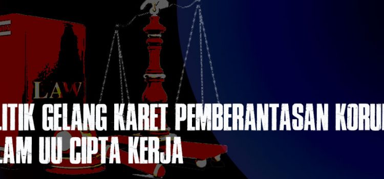 Politik Gelang Karet Pemberantasan Korupsi dalam UU Cipta Kerja Politik Gelang Karet Pemberantasan Korupsi dalam UU Cipta Kerja